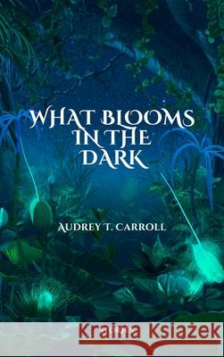 What Blooms in the Dark Audrey T. Carroll 9781942004721 Elj Editions