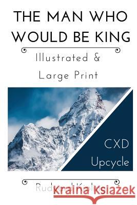 The Man Who Would Be King - Illustrated & Large Print: CXD Upcycle Classics Rudyard Kipling Kristin G. Hatch Delaina J. Miller 9781942005285 Content X Design