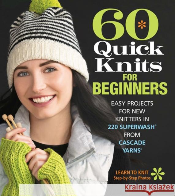 60 Quick Knits for Beginners: Easy Projects for New Knitters in 220 Superwash (R) from Cascade Yarns (R)  9781942021872 Soho Publishing