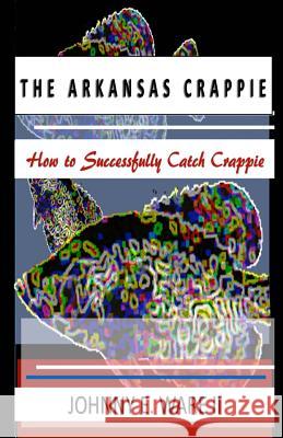 The Arkansas Crappie: How to Successfully Catch Crappie Johnny E. War Iris M. Williams 9781942022596 Butterfly Typeface