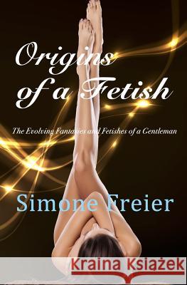Origins of a Fetish: The evolving fantasies and fetishes of a gentleman Freier, Simone 9781942054009 Otk Publications
