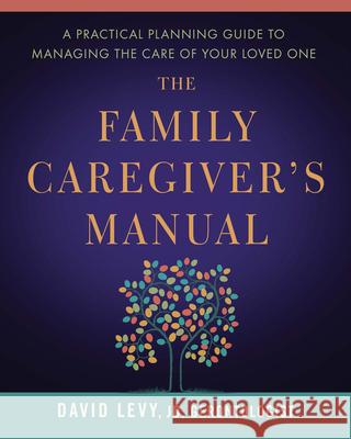 The Family Caregiver's Manual: A Practical Planning Guide to Managing the Care of Your Loved One David J. Levy 9781942094128 