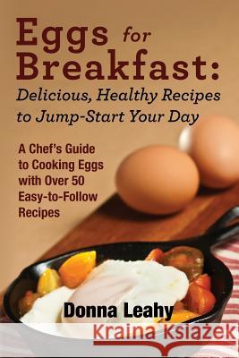 Eggs for Breakfast: Delicious, Healthy Recipes to Jump-Start Your Day: A Chef's Guide to Cooking Eggs with Over 50 Easy-to-Follow Recipes Leahy, Donna 9781942118060 Food Arts Fusion LLC