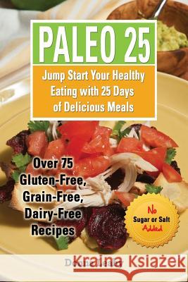 Paleo 25: Jump Start Your Healthy Eating with 25 Days of Delicious Meals: Over 75 Gluten-Free, Grain-Free, Dairy-Free Recipes Donna Leahy Robert Leahy 9781942118121