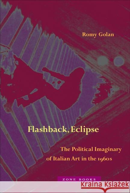 Flashback, Eclipse: The Political Imaginary of Italian Art in the 1960s Romy Golan 9781942130505 Zone Books