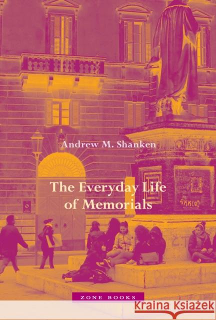 The Everyday Life of Memorials Andrew M. Shanken 9781942130727 Zone Books