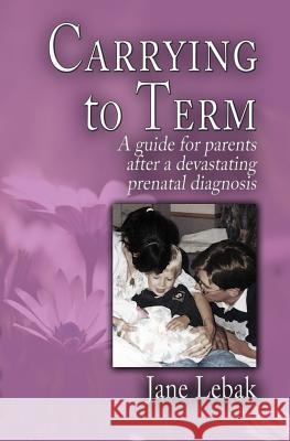 Carrying to Term: A Guide for Parents After a Devastating Prenatal Diagnosis Jane Lebak 9781942133247 Philangelus Press