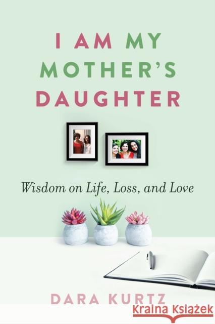 I Am My Mother's Daughter: Wisdom on Life, Loss, and Love Dara Kurtz 9781942134657