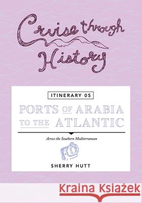 Cruise Through History - Itinerary 05 - Ports of Arabia to the Atlantic Sherry Hutt 9781942153238