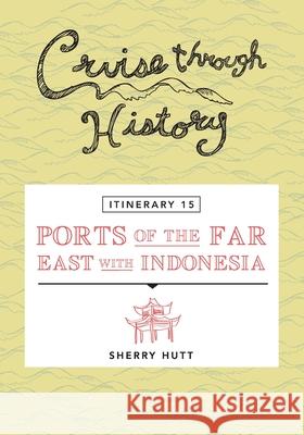 Cruise Through History - Itinerary 15 - Ports of the Far East with Indonesia Sherry Hutt 9781942153245
