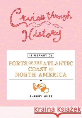 Cruise Through History - Itinerary 06 - Ports of the Atlantic Coast of North America Sherry Hutt 9781942153269 Motumas Publishing