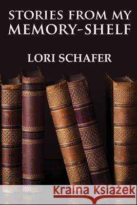 Stories from My Memory-Shelf: Fiction and Essays from My Past Lori L. Schafer 9781942170006 Lori Schafer