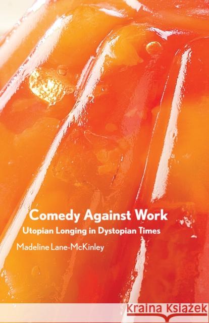 Comedy Against Work: Utopian Longing in Dystopian Times Lane-McKinley, Madeline 9781942173700