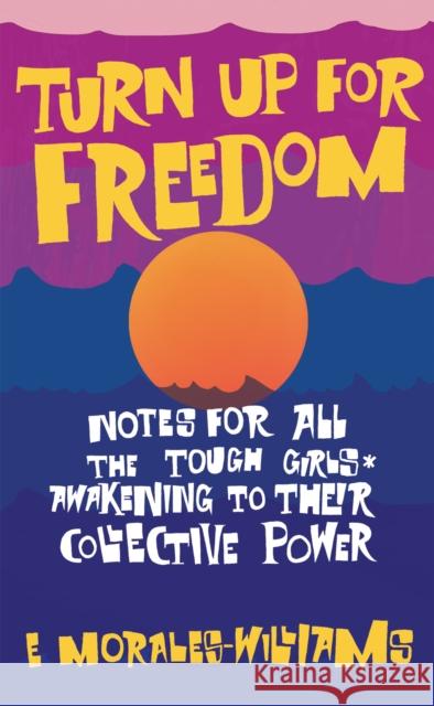Turn Up For Freedom: Notes for All the Tough Girls* Awakening to Their Collective Power E Morales-Williams 9781942173830 Common Notions