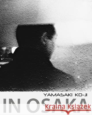 In Osaka: photographs by Yamasaki Ko-Ji Ko-Ji, Yamasaki 9781942180005 Darkslide Press