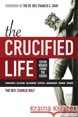 The Crucified Life: Seven Words from the Cross Charlie Holt Ginny Moody Francis C. Gray 9781942243014 Bible Study Media, Inc.