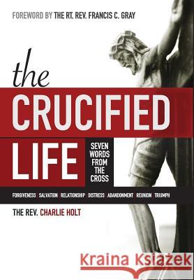 The Crucified Life: Seven Words from the Cross Charlie Holt Ginny Mooney Francis C. Gray 9781942243038 Bible Study Media, Inc.