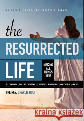 The Resurrected Life: Making All Things New Charlie Holt Ginny Mooney Gregory O Brewer 9781942243182 Bible Study Media, Inc.