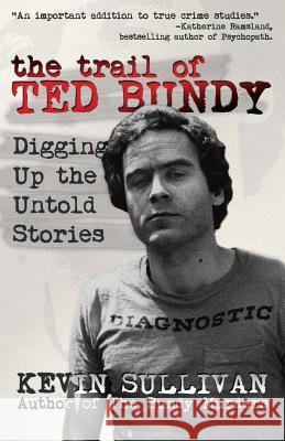 The Trail of Ted Bundy: Digging Up the Untold Stories Kevin M. Sullivan 9781942266372 Wildblue Press