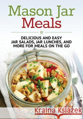 Mason Jar Meals: Delicious and Easy Jar Salads, Jar Lunches, and More for Meals on the Go Dylanna Press 9781942268017 Dylanna Publishing, Inc.
