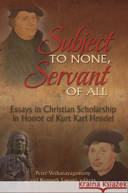 Subject to None, Servant of All: Essays in Christian Scholarship in Honor of Kurt Karl Hendel Peter Vethanayagamony Kenneth Sawyer 9781942304159