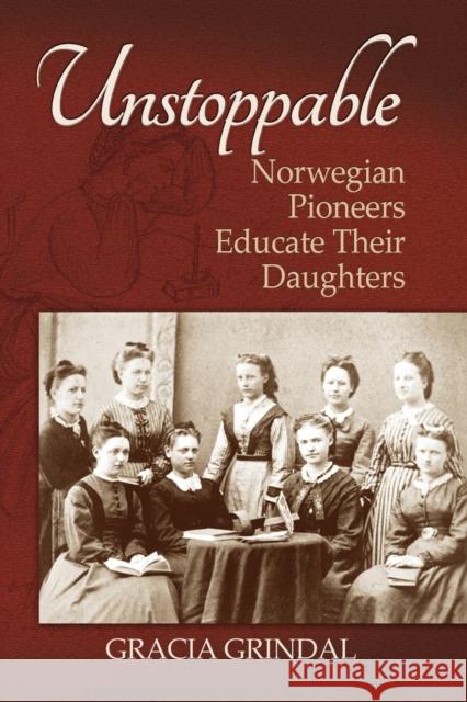 Unstoppable: Norwegian Pioneers Educate Their Daughters Gracia M. Grindal 9781942304166
