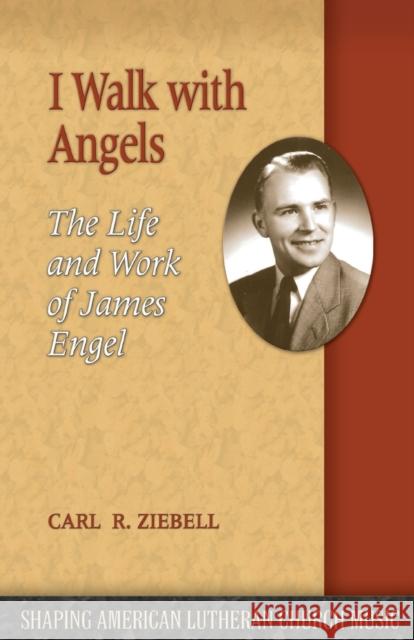 I Walk with Angels: The Life and Work of James Engel Carl R. Ziebell 9781942304357 Lutheran University Press