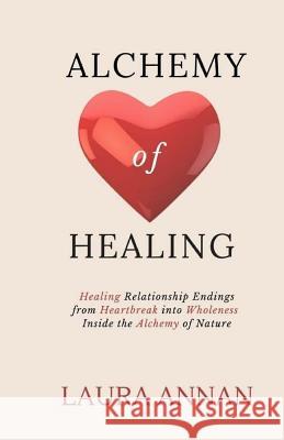 Alchemy of Healing: Healing Relationship Endings From Heartbreak into Wholeness Inside the Alchemy of Nature Annan, Laura 9781942338987