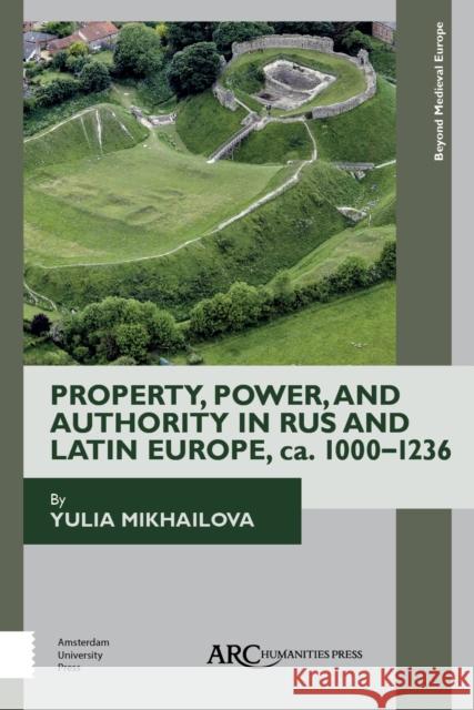 Property, Power, and Authority in Rus and Latin Europe, Ca. 1000-1236 Yulia Mikhailova 9781942401483 ARC Humanities Press