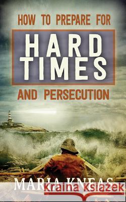 How to Prepare for Hard Times and Persecution Maria M. Kneas 9781942423027 Lighthouse Trails Publishing