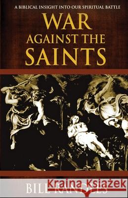 War Against the Saints: A Biblical Insight Into Our Spiritual Battle Bill Randles 9781942423430