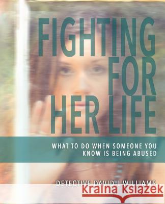 Fighting for Her Life: What to Do When Someone You Know Is Being Abused David L. Williams 9781942428077
