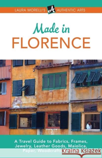 Made in Florence: A Travel Guide to Frames, Jewelry, Leather Goods, Maiolica, Paper, Silk, Fabrics, Woodcrafts & More Laura Morelli 9781942467021 Authentic Arts Publishing