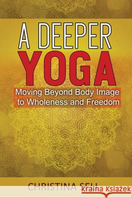 A Deeper Yoga: Moving Beyond Body Image to Wholeness and Freedom Christina (Christina Sell) Sell 9781942493457 Hohm Press,U.S.