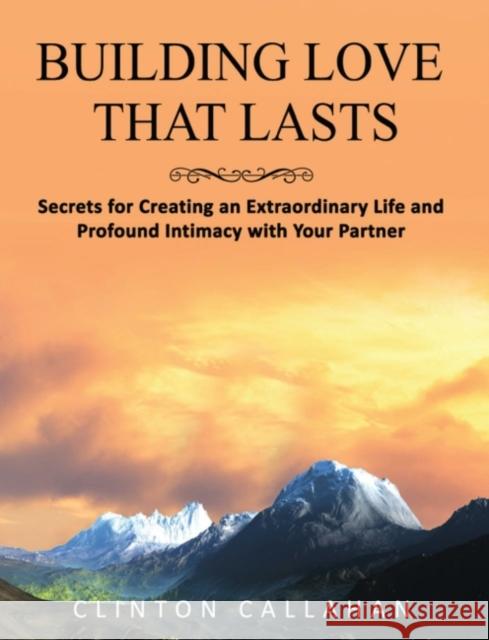 Building Love That Lasts: Secrets for Creating an Extraordinary Life and Profound Intimacy with Your Partner Clinton Callahan 9781942493549 Hohm Press