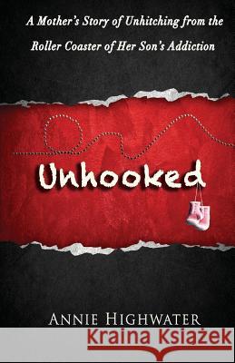 Unhooked: A Mother's Story of Unhitching from the Roller Coaster of Her Son's Addiction Annie Highwater, Greg Hannley 9781942497219 Six Degrees Publishing Group, Inc