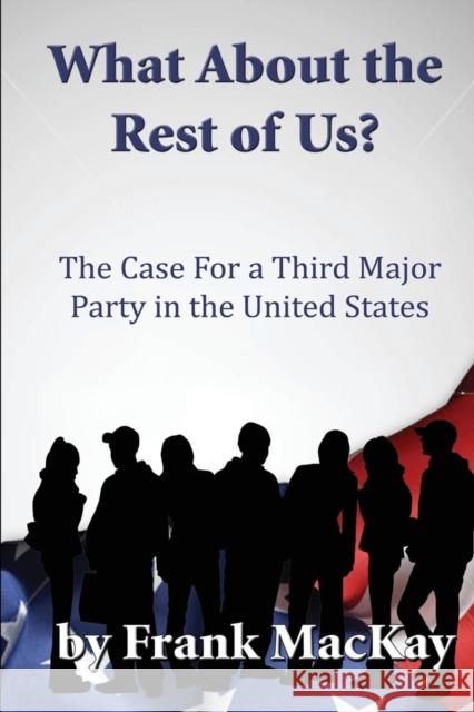 What about the Rest of Us: The Case for a Third Major Party in the United States Frank MacKay 9781942500001 Boulevard Books