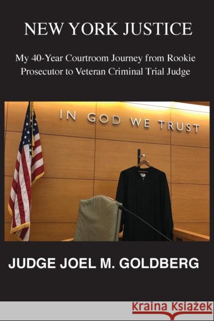 New York Justice: My 40-Year Courtroom Journey from Rookie Prosecutor to Veteran Criminal Trial Judge Joel Goldberg 9781942500285