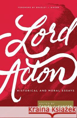 Lord Acton: Historical and Moral Essays Daniel J. Hugger Bradley J. Birzer Acton 9781942503521 Acton Institute for the Study of Religion & L