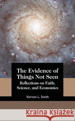 The Evidence of Things Not Seen: Reflections on Faith, Science, and Economics Vernon L. Smith 9781942503620