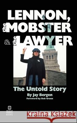 Lennon, the Mobster & the Lawyer: The Untold Story Jay Bergen Bob Gruen 9781942531425 DeVault-Graves Agency