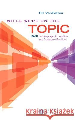 While We're On the Topic: BVP on Language, Acquisition, and Classroom Practice Bill VanPatten   9781942544579 American Council on the Teaching of Foreign L