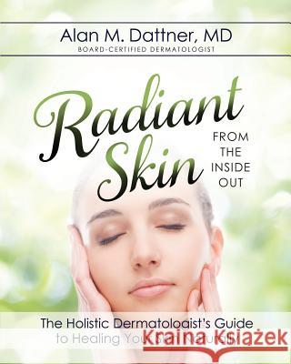 Radiant Skin from the Inside Out: The Holistic Dermatologist's Guide to Healing Your Skin Naturally MD Alan M. Dattner 9781942545163 Picture Health Press