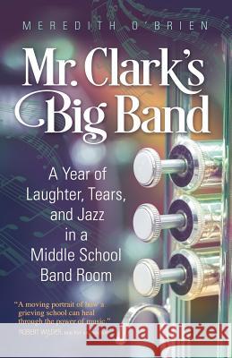 Mr. Clark's Big Band: A Year of Laughter, Tears, and Jazz in a Middle School Band Room Meredith O'Brien 9781942545620 Wyatt-MacKenzie Publishing