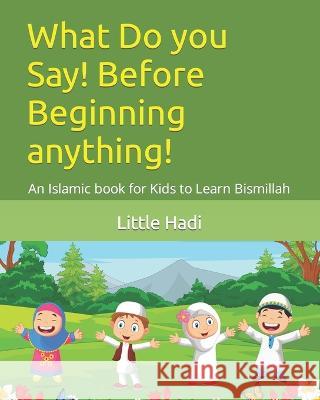 What Do You Say! Before Beginning Anything!: An Islamic Book for Kids to Learn Bismillah Little Hadi 9781942554196