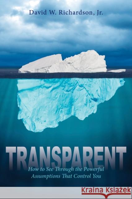 Transparent: How to See Through the Powerful Assumptions That Control You David Richardson 9781942557562 Clovercroft Publishing