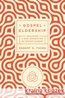 Gospel Eldership: Equipping a New Generation of Servant Leaders Robert H. Thune 9781942572619