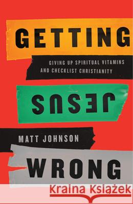Getting Jesus Wrong: Giving Up Spiritual Vitamins and Checklist Christianity Matt Johnson 9781942572930
