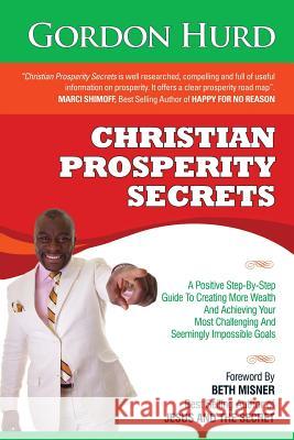 Christian Prosperity Secrets : A Positive Step-By-Step Guide To Creating More Wealth And Achieving Your Most Challenging And Seemingly Impossible Goals Gordon Hurd Beth Misner 9781942574187 Dignity Publishing
