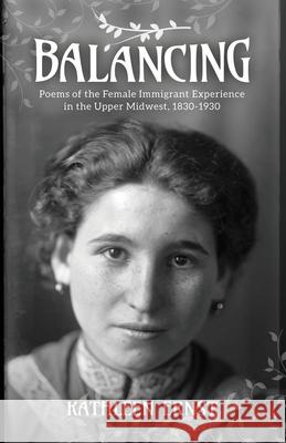 Balancing: Poems of the Female Immigrant Experience in the Upper Midwest, 1830-1930 Kathleen Ernst 9781942586982 Little Creek Press